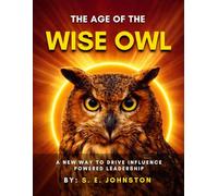 The Age of the Wise Owl: A New Way to Drive Influence-Powered Leadership: Building Resilient Innovators Through Influence, Psychology, and Systems Thinking