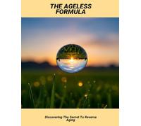 The Ageless Formula: Discovering The Secret To Reverse Aging