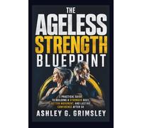 The Ageless Strength Blueprint: A Practical Guide to Building a Stronger Body, Better Movement, and Lasting Confidence After 50