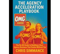 The Agency Acceleration Playbook: The No-BS Guide to Building a Real Agency Business That Scales Without You
