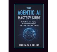 The Agentic AI Mastery Guide: Build, Train, and Deploy Autonomous AI Agents that Think, Learn, and Execute