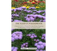 The Ageratum Handbook: A Beginner’s Guide to Planting, Watering, Pruning, Propagating, and Maintaining a Stunning Floss Flower Garden