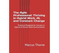 The Agile Professional: Thriving in Hybrid Work, AI, and Constant Change: Practical Playbook for Success in Hybrid, AI-Driven Work Environments