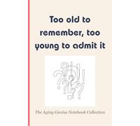 The Aging Genius Notebook Collection #4: Too Old to Remember, Too Young to Admit It.: A Journal for Those Who Forget and Laugh