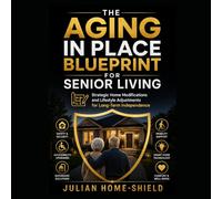 The Aging in Place Blueprint for Senior Living: Strategic Home Modifications and Lifestyle Adjustments for Long-Term Independence