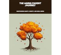 The Aging Parent Journey: Maintaining Sanity, Dignity, And Well-Being