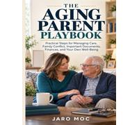 The Aging Parent Playbook: Practical Steps for Managing Care, Family Conflict, Important Documents, Finances, and Your Own Well-Being