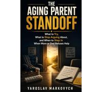 THE AGING PARENT STANDOFF: What to Try, What to Stop Arguing About, and When to Step In When Mom or Dad Refuses Help