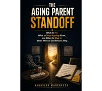 THE AGING PARENT STANDOFF: What to Try, What to Stop Arguing About, and When to Step In When Mom or Dad Refuses Help