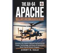 The AH-64 Apache : The U.S. Army's Most Feared Helicopter Ever Built: Uncover the Insane Engineering Behind the Power, Technology, and Story of America's Most Feared Attack Chopper.