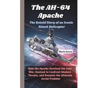 The AH-64 Apache: The Untold Story of an Iconic Attack Helicopter: How the Apache Survived the Cold War, Evolved to Confront Modern Threats, and Remains the Ultimate Aerial Predator