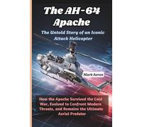 The AH-64 Apache: The Untold Story of an Iconic Attack Helicopter: How the Apache Survived the Cold War, Evolved to Confront Modern Threats, and Remains the Ultimate Aerial Predator