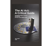 The AI Act: A Critical Guide: Navigating Politics, Practice, and Peril in Europe's New Digital Order