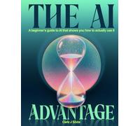 The Ai Advantage: A beginner’s guide to AI that shows you how to actually use it