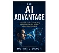 THE AI ADVANTAGE: A Timeless Guide to Understanding Machine Learning and Building Human-Machine Synergy