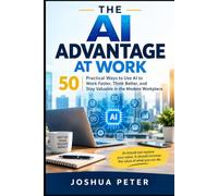 The AI advantage At Work: 50 Practical Ways to Use AI to Work Faster, Think Better, and Stay Valuable in the Modern Workplace