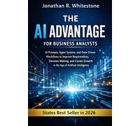 The AI Advantage for Business Analysts: AI Prompts, Agent Systems, and Data-Driven Workflows to Improve Requirements, Decision-Making, and Career Growth in the Age of Artificial Intelligence
