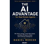 The AI Advantage for Real Estate Agents: Win More Listings, Close More Deals, and Save 10 Hours a Week with Artificial Intelligence