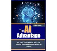 THE AI ADVANTAGE: How To Work Smarter, Not Harder, with AI Task Automation, Streamline Workflow and Transform Your Productivity