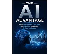 THE AI ADVANTAGE: How to Work Smarter, Think Better, and Stay Ahead in the Age of Artificial Intelligence