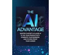 The AI Advantage: Master ChatGPT & Claude AI to 10x Your Productivity, Dominate Your Business, and Future-Proof Your Career