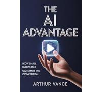 The AI Advantage: The Small Business Guide to Artificial Intelligence: Automate Your Marketing, Reclaim Your Time, and Scale Your Profits without the hassle