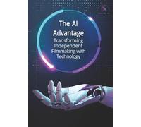The AI Advantage: Transforming Independent Filmmaking With Technology: How Independent Filmmakers Can Use AI for Scriptwriting, Budgeting, Post-Production, Sound Design, and Ethical Storytelling