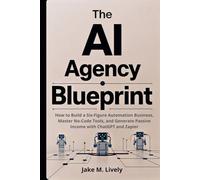 THE AI AGENCY BLUEPRINT: How to Build a Six-Figure Automation Business, Master No-Code Tools, and Generate Passive Income with ChatGPT and Zapier
