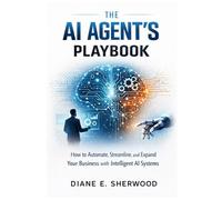 The AI Agent's Playbook: How to Automate, Streamline, and Expand Your Business with Intelligent AI Systems