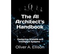 The AI Architect's Handbook: Designing Scalable and Intelligent Systems