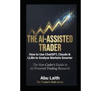 THE AI-ASSISTED TRADER: How to Use ChatGPT, Claude & LLMs to Analyze Markets Smarter - The Non-Coder's Guide to AI-Powered Trading Research