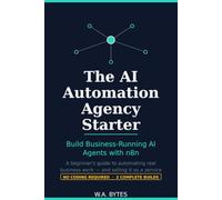 The AI Automation Agency Starter: Build Business-Running AI Agents with n8n - A Beginner's Guide to Automating Real Work and Selling It as a Service