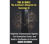 The AI Bible - The Architect's Blueprint for Sovereign AI: Engineer Autonomous Agents, Cut Enterprise Costs, and Build a Profitable AI Practice
