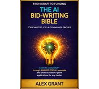 THE AI BID-WRITING BIBLE: For Charities, CICs and Community Groups - From Draft To Funding; Learn To Use ChatGPT Through An AWARDS FOR ALL Example To ... Successful Grant Applications For Any Funder