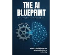 The AI Blueprint: Revolutionizing Engineering with Intelligent Systems: Harness AI to Elevate Design and Operational Excellence in Engineering