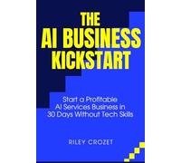 THE AI BUSINESS KICKSTART: START A PROFITABLE AI SERVICES BUSINESS IN 30 DAYS WITHOUT TECH SKILLS