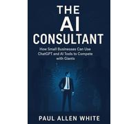 The AI Consultant: How Small Businesses Can Use ChatGPT and AI Tools to Compete with Giants