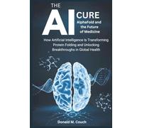 The AI Cure: AlphaFold and the Future of Medicine: How Artificial Intelligence Is Transforming Protein Folding and Unlocking Breakthroughs in Global Health