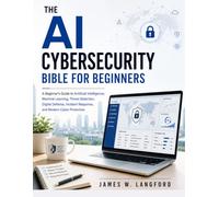 THE AI CYBERSECURITY BIBLE FOR BEGINNERS: A Beginner's Guide to Artificial Intelligence, Machine Learning, Threat Detection, Digital Defense, Incident Response, and Modern Cyber Protection