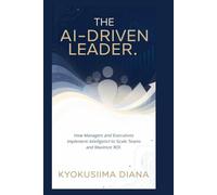 The AI - Driven Leader: How Managers and Executives Implement Artificial Intelligence to Scale Teams and Maximize ROI.