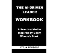 The AI-Driven Leader Workbook: A Practical Guide Inspired by Geoff Woods’s Book
