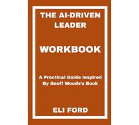 The AI-Driven Leader Workbook: A Practical Guide Inspired By Geoff Woods’s Book
