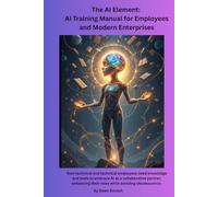 The AI Element: AI Training Manual For Employees and Modern Enterprises: Non-technical and technical employees need knowledge and tools to embrace AI ... their roles while avoiding obsolescence