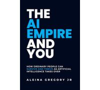 The AI Empire and You: How Ordinary People Can Survive and Thrive as Artificial Intelligence Takes Over
