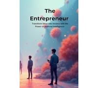 THE AI ENTREPRENEUR: Transform Ideas into Income with the Power of Artificial Intelligence
