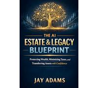 The AI Estate & Legacy Blueprint: Protecting Wealth, Minimizing Taxes, and Transferring As
