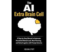 The AI Extra Brain Cell: A Step-by-Step Manual to Automate Household Mental Load, Meal Planning, and School Logistics with Prompt Libraries