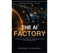 The AI Factory: A Practical Guide to Artificial Intelligence on the Plant Floor - Predictive Maintenance, Quality Control, and Operational Efficiency