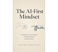 The AI-First Mindset: Using AI to Learn Quickly, Comprehend Deeper, and Think Clearly
