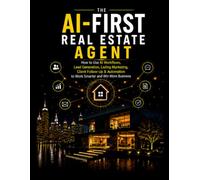 The AI-First Real Estate Agent: How to Use AI Workflows, Lead Generation, Listing Marketing, Client Follow-Up & Automation to Work Smarter and Win More Business